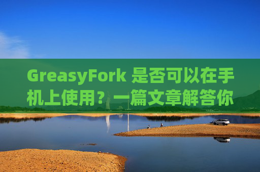 GreasyFork 是否可以在手机上使用？一篇文章解答你的疑问